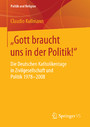 'Gott braucht uns in der Politik!' - Die Deutschen Katholikentage in Zivilgesellschaft und Politik 1978-2008